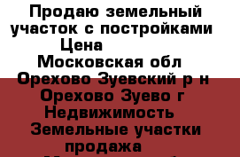 Продаю земельный участок с постройками › Цена ­ 700 000 - Московская обл., Орехово-Зуевский р-н, Орехово-Зуево г. Недвижимость » Земельные участки продажа   . Московская обл.